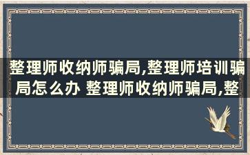 整理师收纳师骗局,整理师培训骗局怎么办 整理师收纳师骗局,整理师培训骗局怎么解决